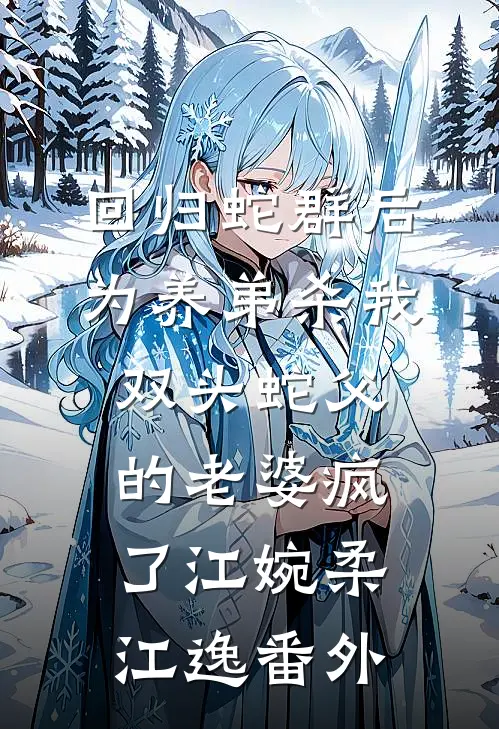 回归蛇群后，为养弟杀我双头蛇父的老婆疯了江婉柔江逸番外