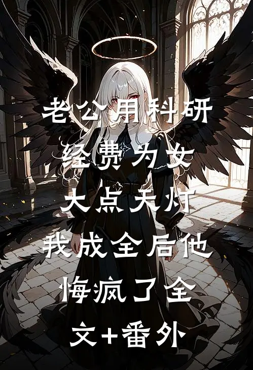 老公用科研经费为女大点天灯，我成全后他悔疯了全文+番外