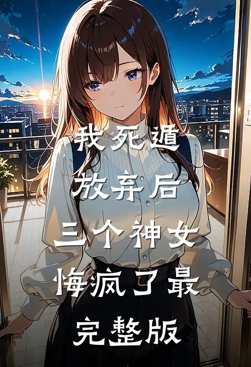 我死遁放弃后，三个神女悔疯了最完整版