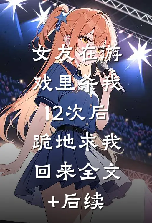 女友在游戏里杀我12次后，跪地求我回来全文+后续