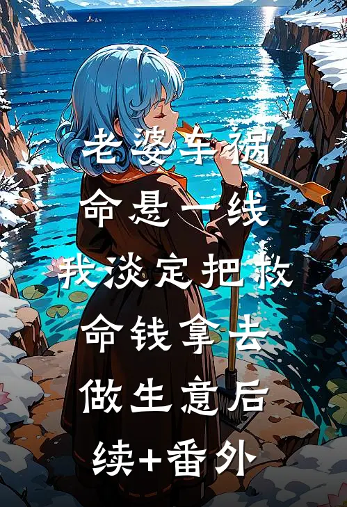 老婆车祸命悬一线，我淡定把救命钱拿去做生意后续+番外