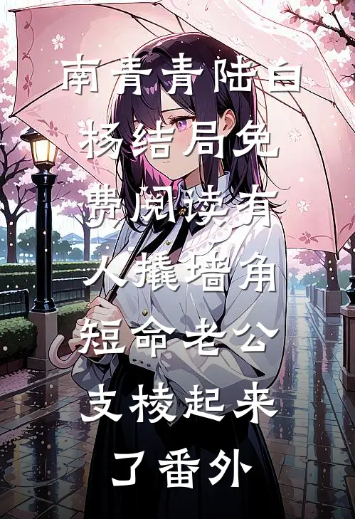 南青青陆白杨结局免费阅读有人撬墙角，短命老公支棱起来了番外