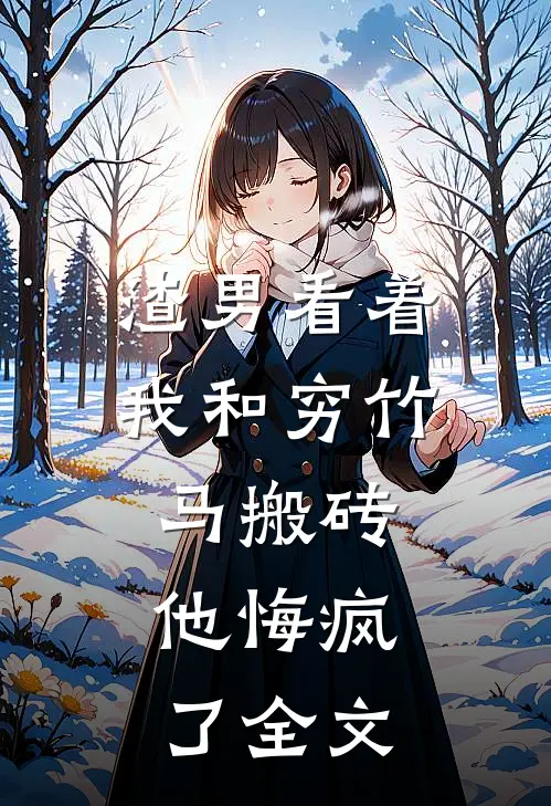 渣男看着我和穷竹马搬砖，他悔疯了全文