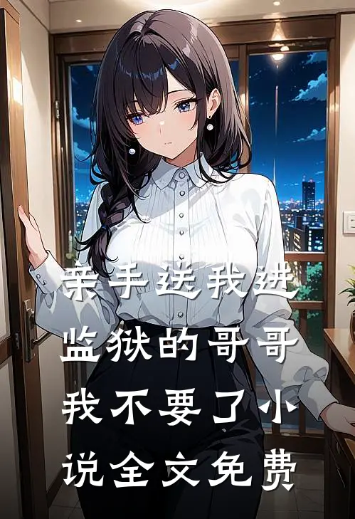 亲手送我进监狱的哥哥，我不要了小说全文免费