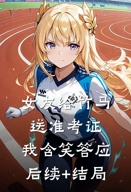 女友给竹马送准考证，我含笑答应后续+结局