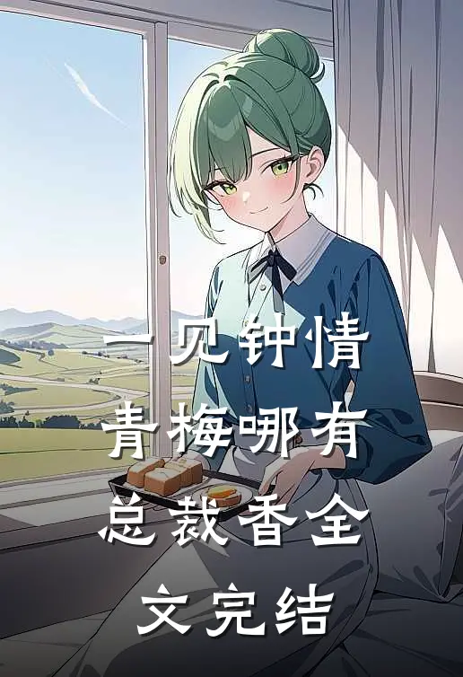一见钟情，青梅哪有总裁香全文完结