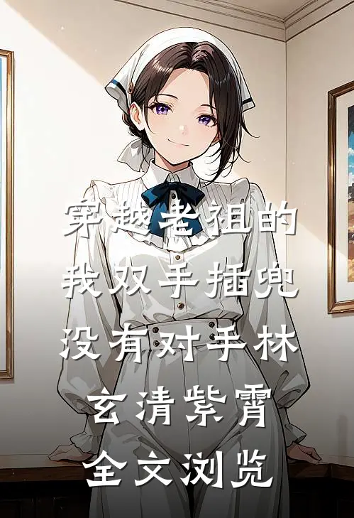 穿越老祖的我双手插兜,没有对手(林玄清紫霄)全文浏览
