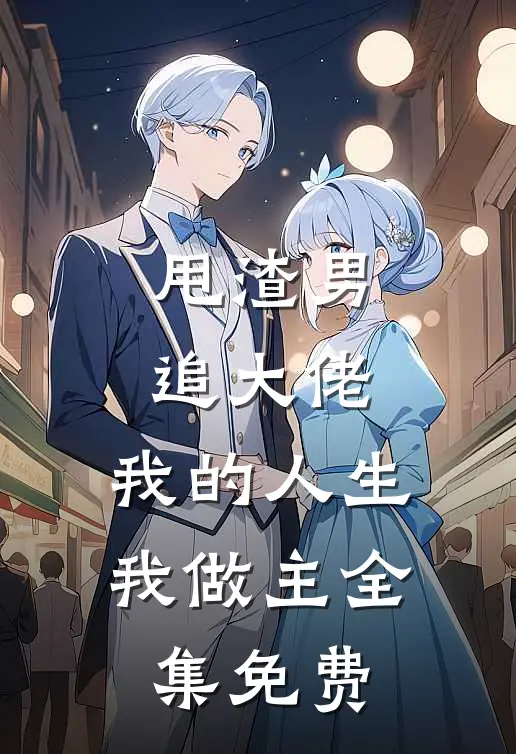 甩渣男，追大佬，我的人生我做主全集免费