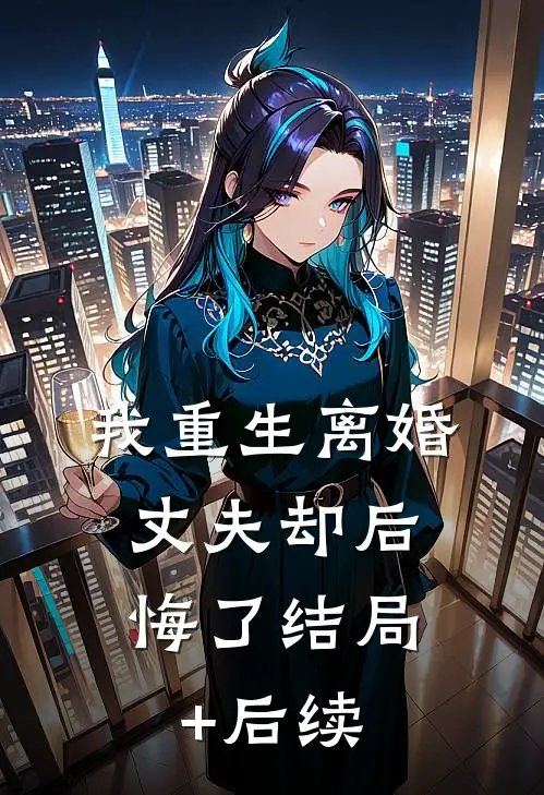 我重生离婚，丈夫却后悔了结局+后续