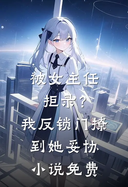 被女主任拒录？我反锁门撩到她妥协小说免费