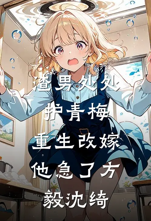 渣男处处护青梅，重生改嫁他急了方毅沈绮