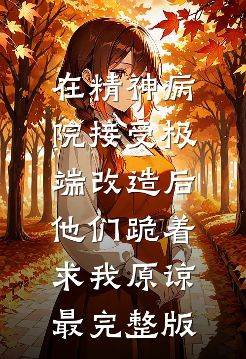 在精神病院接受极端改造后，他们跪着求我原谅最完整版