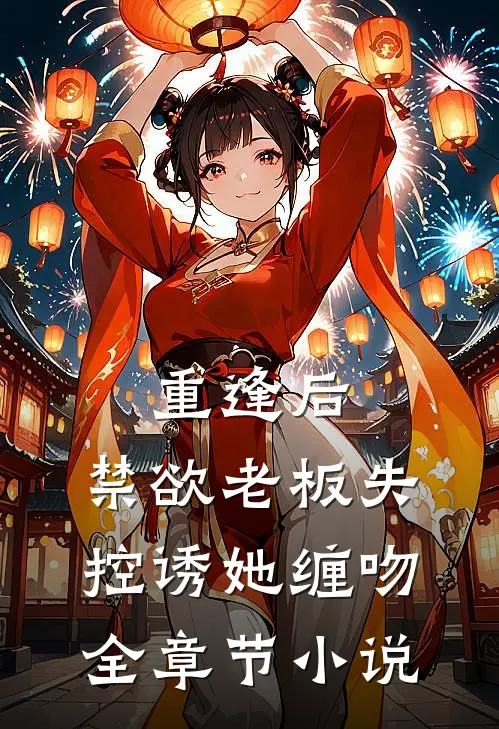 重逢后，禁欲老板失控诱她缠吻全章节小说