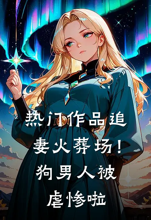 热门作品追妻火葬场！狗男人被虐惨啦
