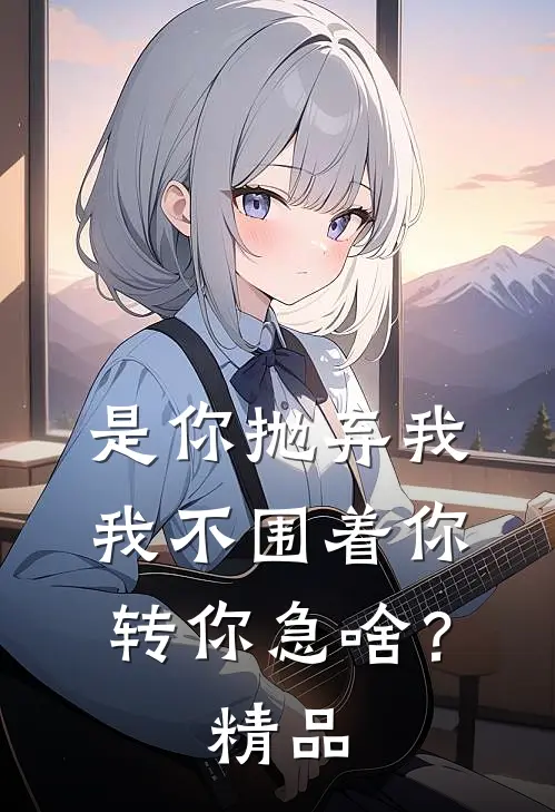 是你抛弃我，我不围着你转你急啥？精品