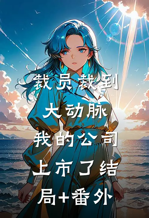 裁员裁到大动脉，我的公司上市了结局+番外