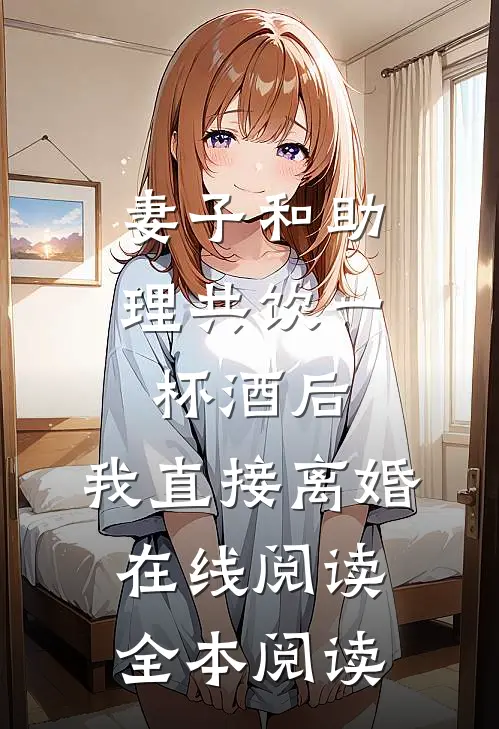 妻子和助理共饮一杯酒后，我直接离婚在线阅读全本阅读