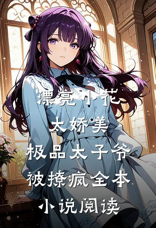 漂亮小花太娇美，极品太子爷被撩疯全本小说阅读