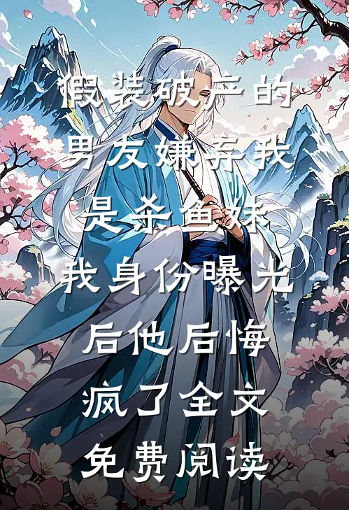 假装破产的男友嫌弃我是杀鱼妹，我身份曝光后他后悔疯了全文免费阅读