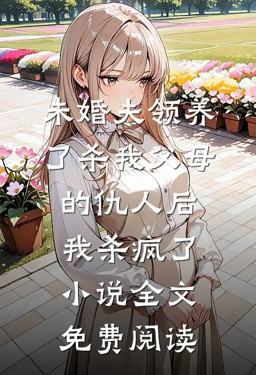 未婚夫领养了杀我父母的仇人后，我杀疯了小说全文免费阅读