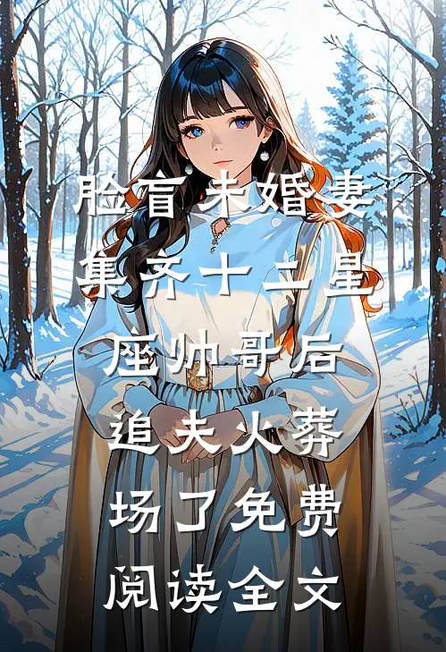 脸盲未婚妻集齐十二星座帅哥后，追夫火葬场了免费阅读全文