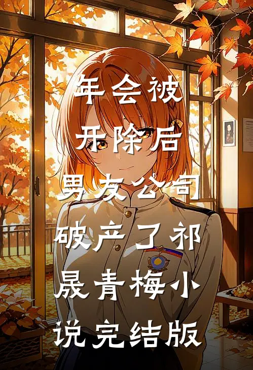 年会被开除后，男友公司破产了祁晟青梅小说完结版