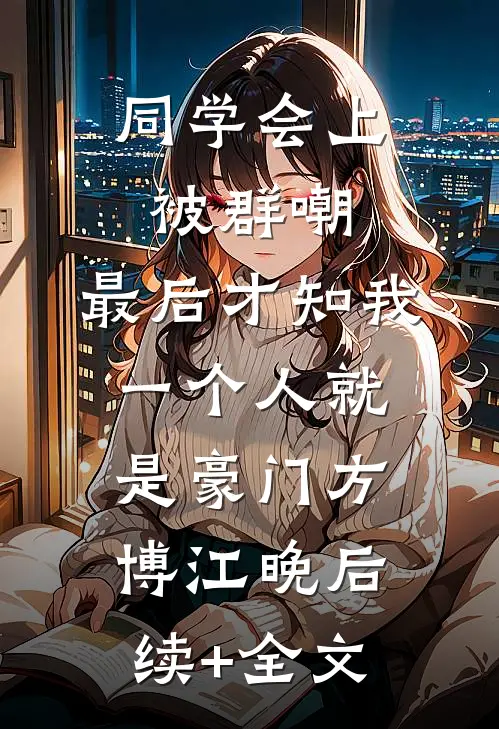 同学会上被群嘲，最后才知我一个人就是豪门方博江晚后续+全文