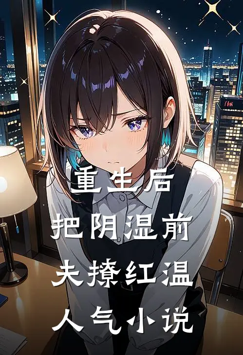 重生后，把阴湿前夫撩红温人气小说