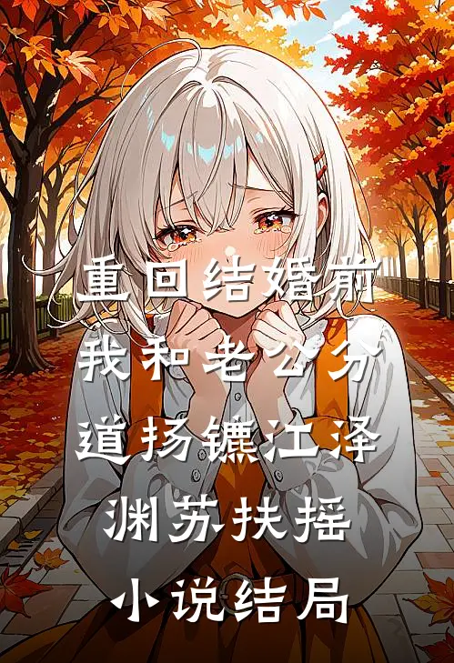 重回结婚前，我和老公分道扬镳江泽渊苏扶摇小说结局