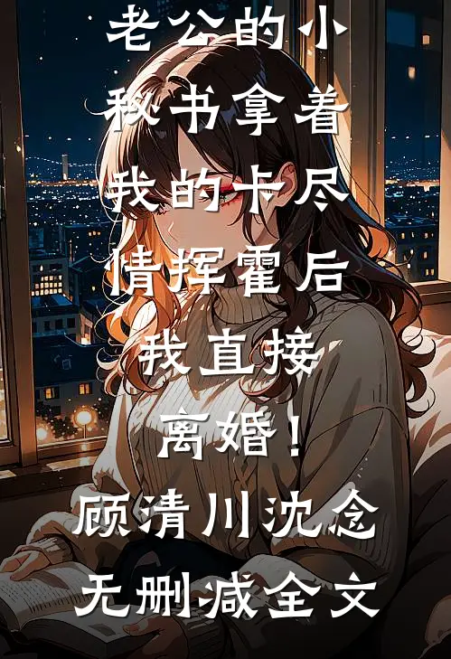 老公的小秘书拿着我的卡尽情挥霍后，我直接离婚！顾清川沈念无删减全文