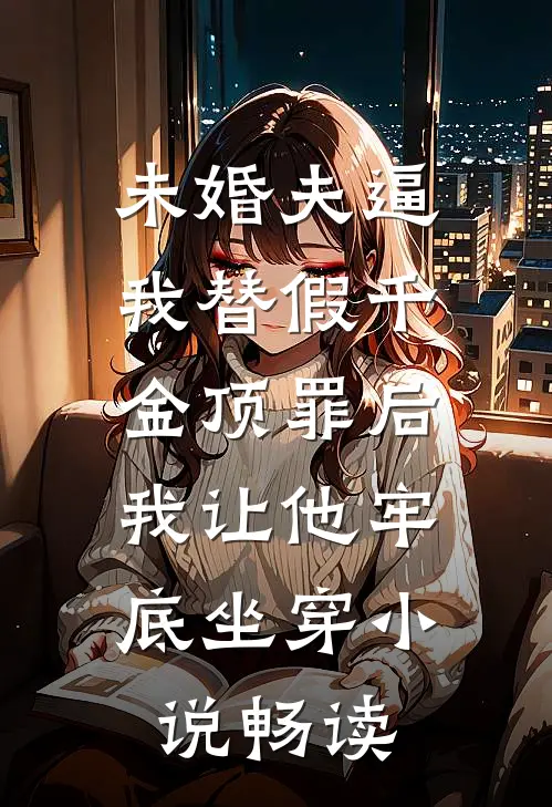未婚夫逼我替假千金顶罪后，我让他牢底坐穿小说畅读