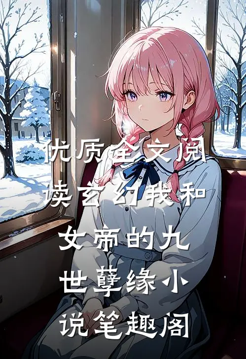 优质全文阅读玄幻我和女帝的九世孽缘 小说 笔趣阁