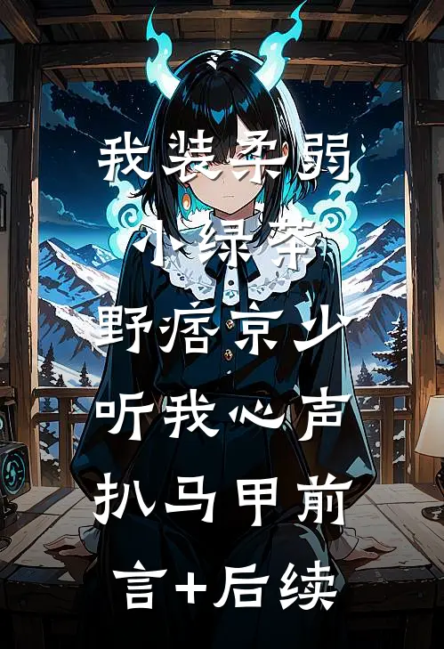 我装柔弱小绿茶，野痞京少听我心声扒马甲前言+后续