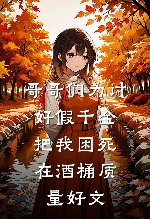 哥哥们为讨好假千金，把我困死在酒桶质量好文