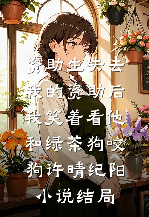 资助生失去我的资助后，我笑着看他和绿茶狗咬狗许晴纪阳小说结局