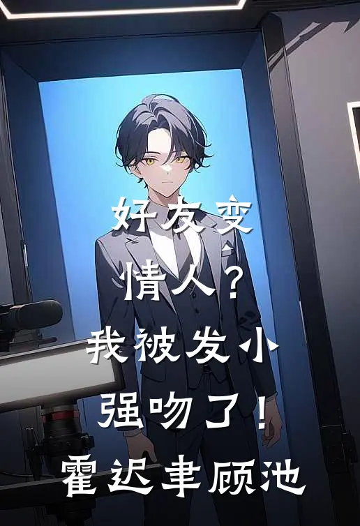 好友变情人？我被发小强吻了！霍迟聿顾池