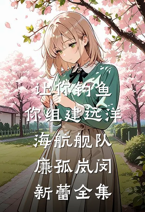 让你钓鱼，你组建远洋海航舰队廉孤岚闵新蕾 全集