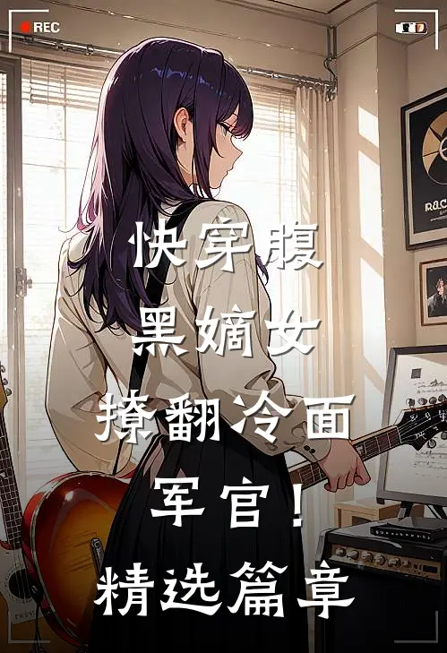 快穿腹黑嫡女，撩翻冷面军官！精选篇章