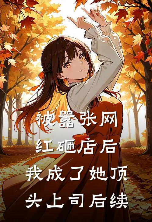被嚣张网红砸店后，我成了她顶头上司后续