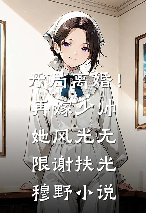 开局离婚！再嫁少帅她风光无限谢扶光穆野小说