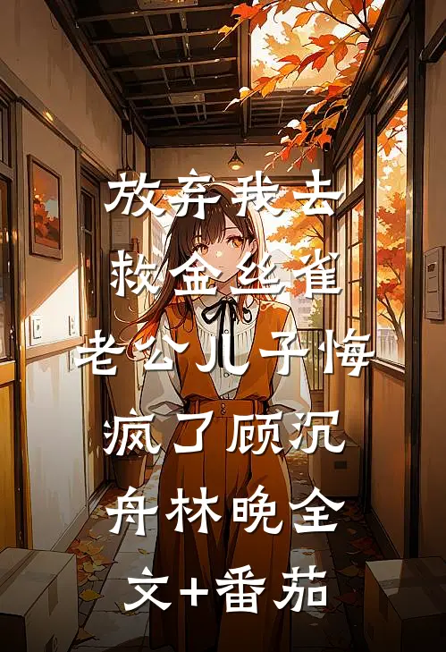 放弃我去救金丝雀，老公儿子悔疯了顾沉舟林晚全文+番茄