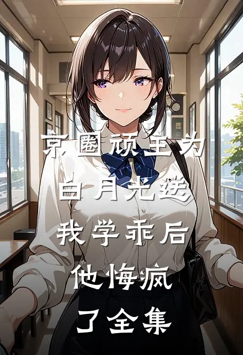 京圈顽主为白月光送我学乖后，他悔疯了全集