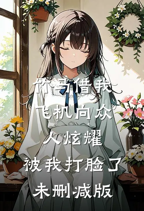 竹马借我飞机向众人炫耀，被我打脸了未删减版