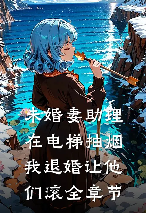 未婚妻助理在电梯抽烟，我退婚让他们滚全章节