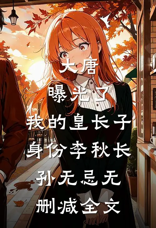 大唐：曝光了，我的皇长子身份李秋长孙无忌无删减全文