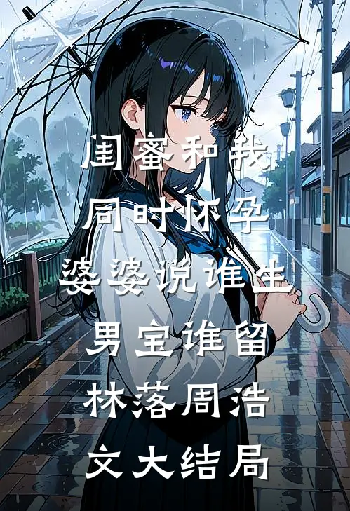 闺蜜和我同时怀孕，婆婆说谁生男宝谁留林落周浩文大结局