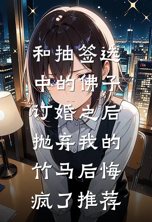 和抽签选中的佛子订婚之后，抛弃我的竹马后悔疯了推荐