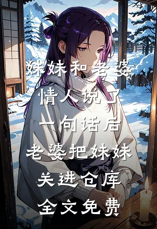 妹妹和老婆情人说了一句话后，老婆把妹妹关进仓库全文免费