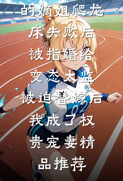 爱攀附权贵的嫡姐爬龙床失败后被指婚给变态太监，被迫替嫁后，我成了权贵宠妻精品推荐