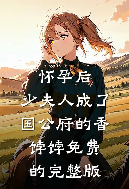怀孕后，少夫人成了国公府的香饽饽免费的完整版